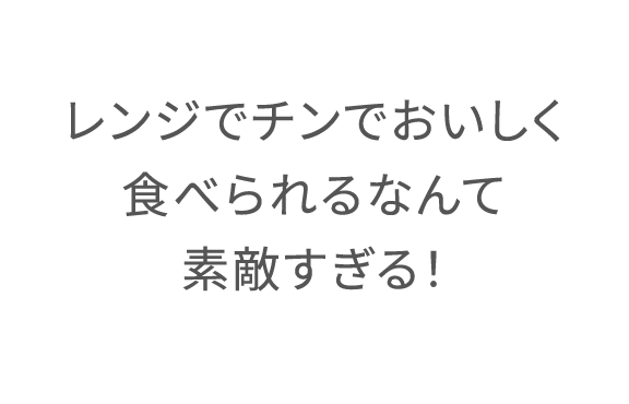 レンジでチンでおいしく食べられるなんて素敵すぎる!!
