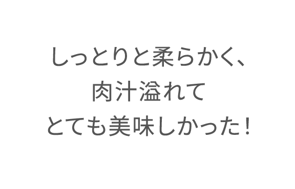 しっとりと柔らかく、肉汁溢れてとても美味しかった!