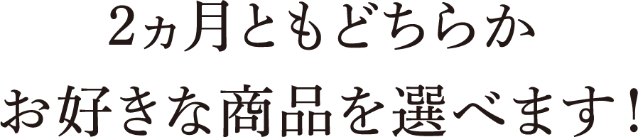 2ヵ月ともどちらかお好きな商品を選べます!