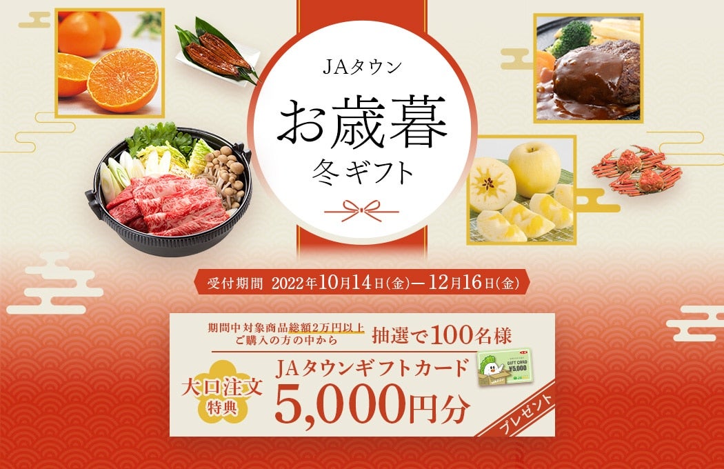 2022年JAタウンお歳暮・冬ギフト 受付期間2022年10月14日(金)〜12月16日(金) 大口注文特典 JAタウンギフトカード5000円分抽選でプレゼント