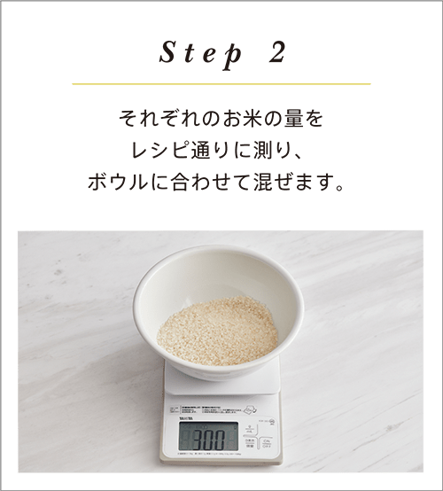 step2 それぞれのお米の量を レシピ通りに測り、 ボウルに合わせて混ぜます。
